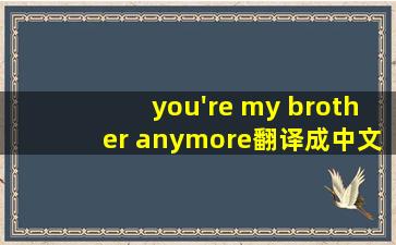 you're my brother anymore翻译成中文